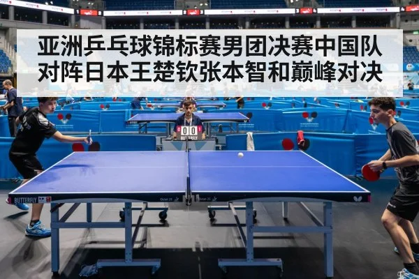 亚洲乒乓球锦标赛男团决赛中国队对阵日本王楚钦张本智和巅峰对决