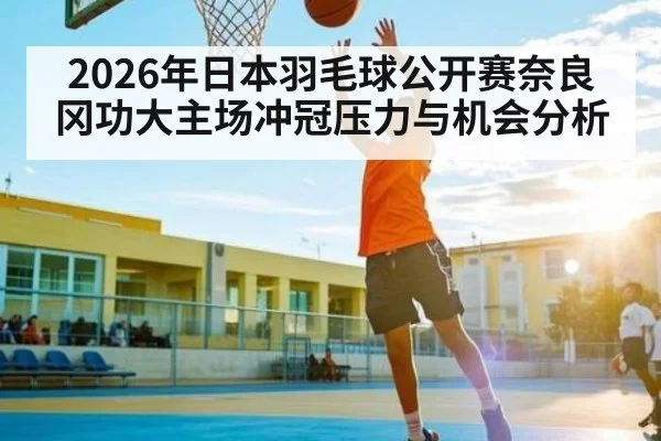 2026年日本羽毛球公开赛奈良冈功大主场冲冠压力与机会分析